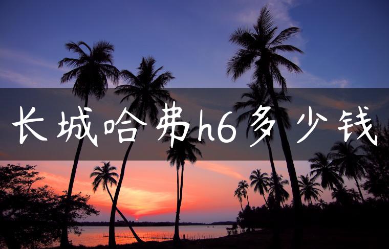 长城哈弗h6多少钱