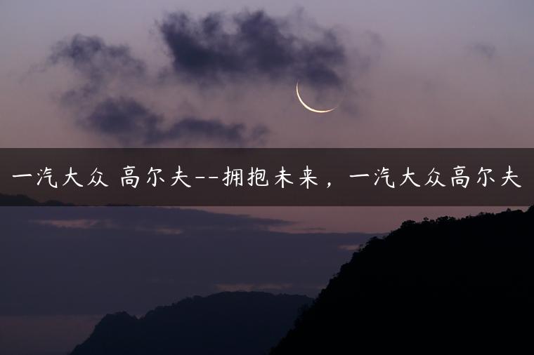 一汽大众 高尔夫–拥抱未来，一汽大众高尔夫