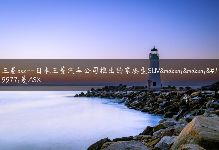 三菱asx–日本三菱汽车公司推出的紧凑型SUV——三菱ASX