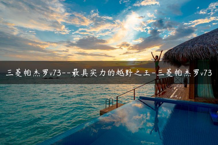 三菱帕杰罗v73–最具实力的越野之王-三菱帕杰罗v73