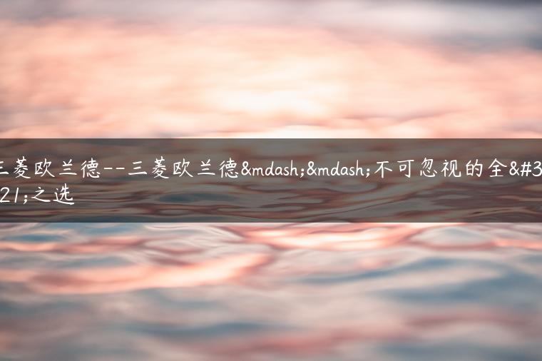 三菱欧兰德–三菱欧兰德——不可忽视的全能之选