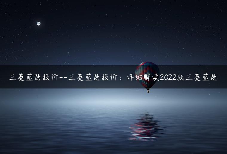 三菱蓝瑟报价–三菱蓝瑟报价：详细解读2022款三菱蓝瑟