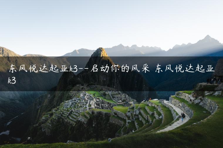 东风悦达起亚k3–启动你的风采 东风悦达起亚k3