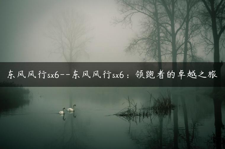 东风风行sx6–东风风行sx6：领跑者的卓越之旅