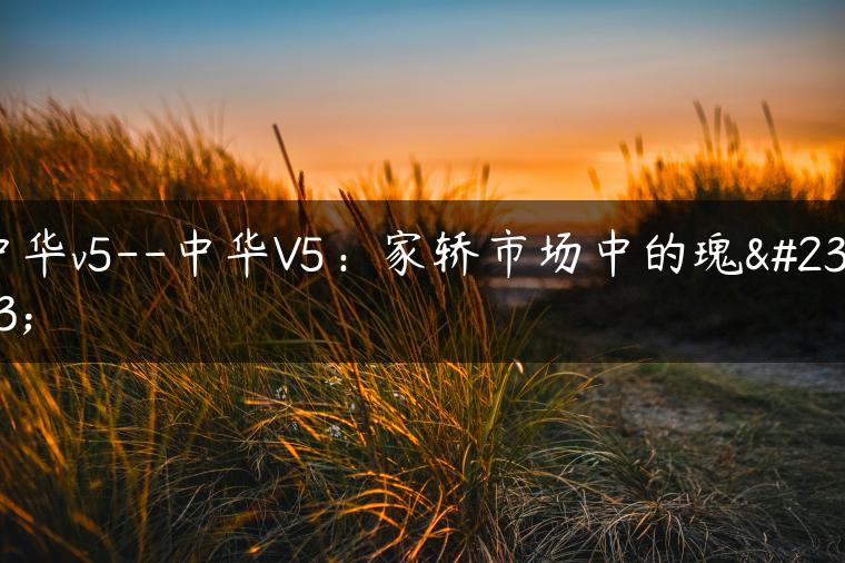 中华v5–中华V5：家轿市场中的瑰宝