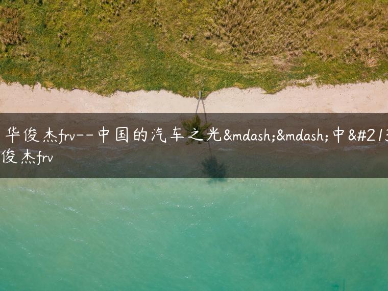 中华俊杰frv–中国的汽车之光——中华俊杰frv