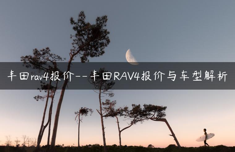 丰田rav4报价–丰田RAV4报价与车型解析