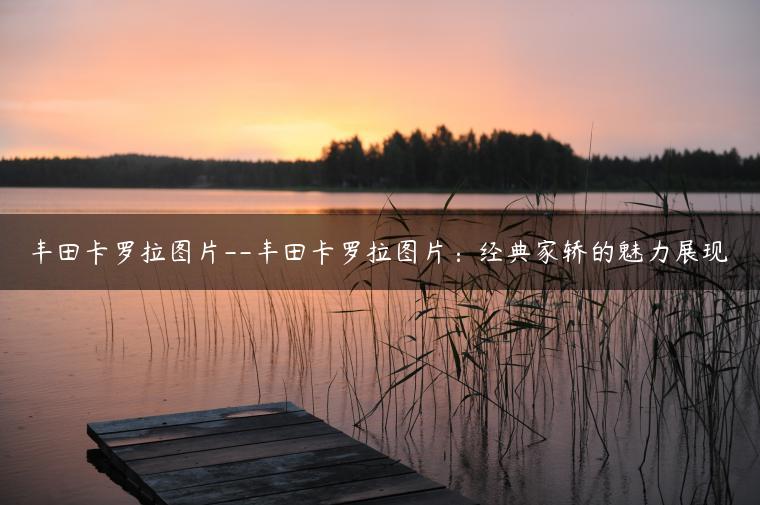 丰田卡罗拉图片–丰田卡罗拉图片：经典家轿的魅力展现