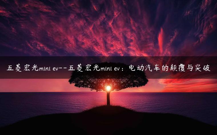 五菱宏光mini ev–五菱宏光mini ev：电动汽车的颠覆与突破