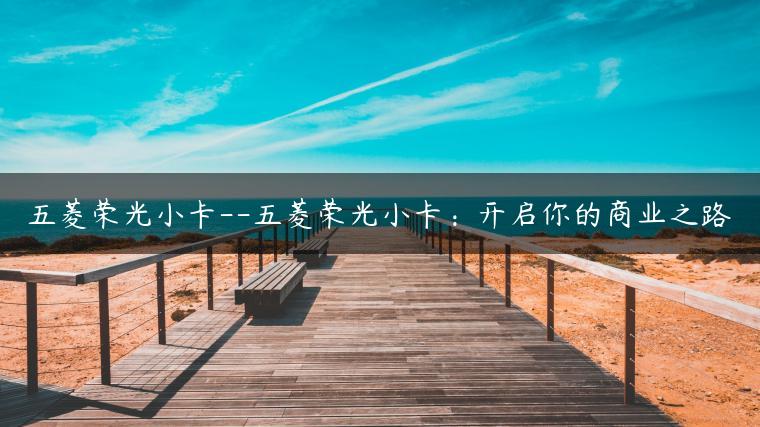 五菱荣光小卡–五菱荣光小卡：开启你的商业之路