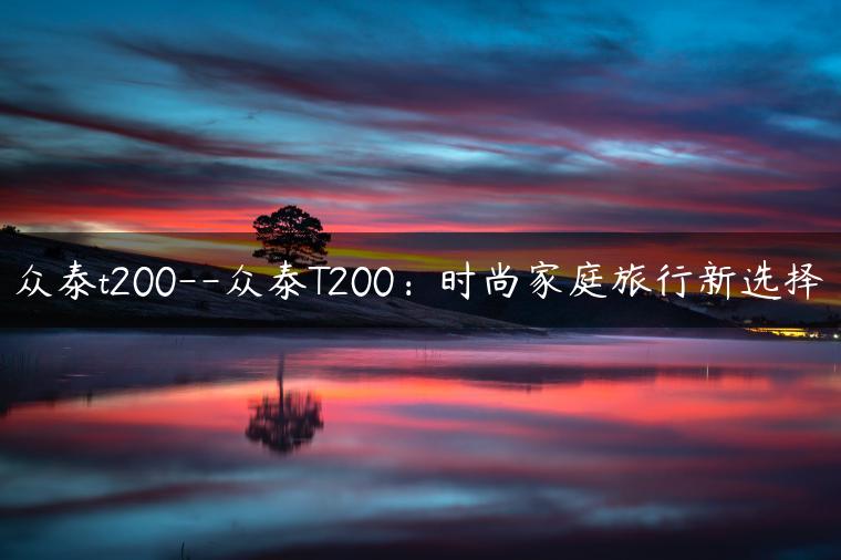 众泰t200–众泰T200：时尚家庭旅行新选择