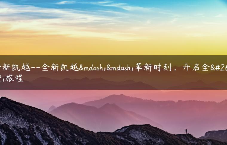 全新凯越–全新凯越——革新时刻，开启全新旅程