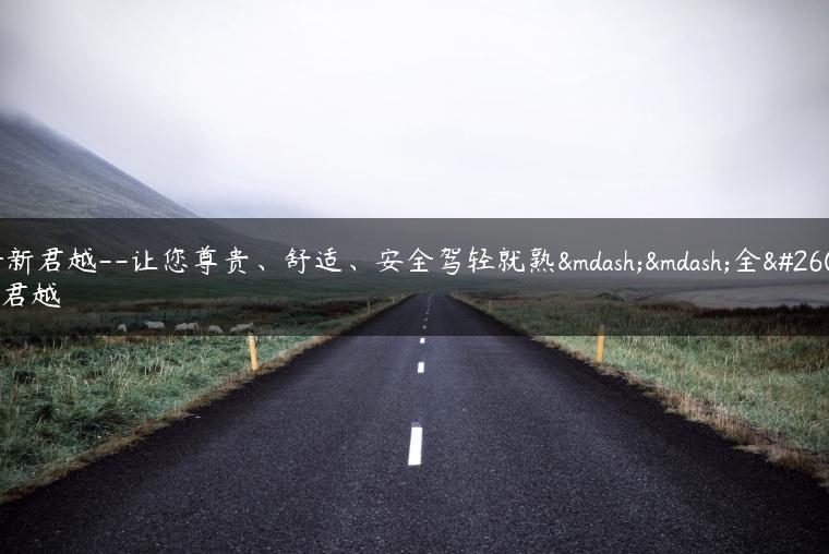 全新君越–让您尊贵、舒适、安全驾轻就熟——全新君越