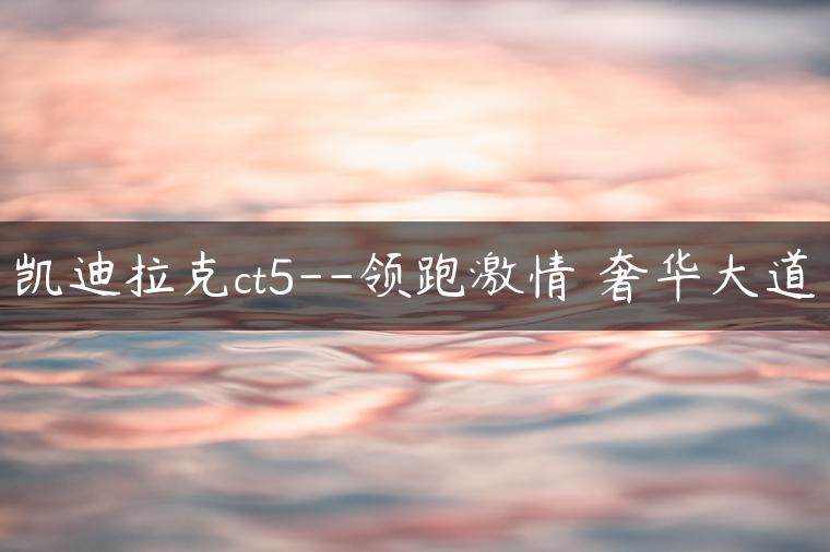 凯迪拉克ct5–领跑激情 奢华大道