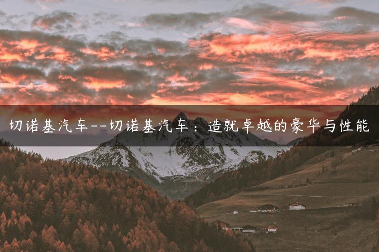 切诺基汽车–切诺基汽车：造就卓越的豪华与性能
