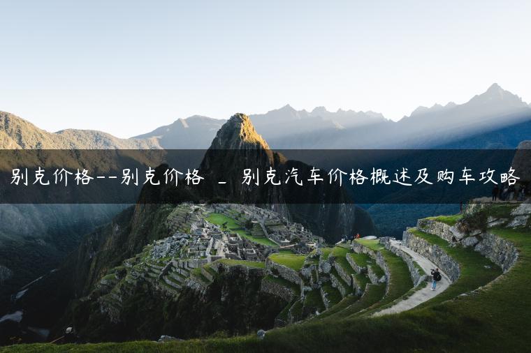 别克价格–别克价格 _ 别克汽车价格概述及购车攻略