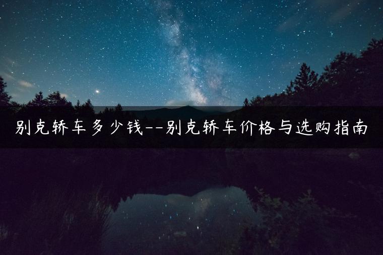 别克轿车多少钱–别克轿车价格与选购指南