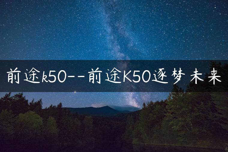 前途k50–前途K50逐梦未来