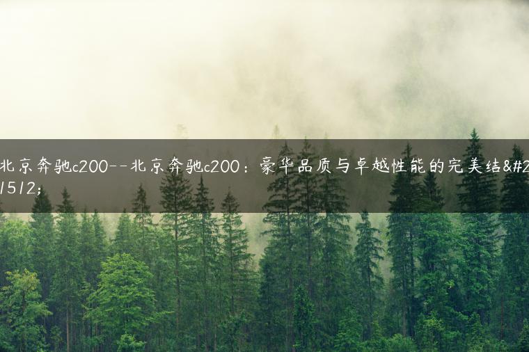 北京奔驰c200–北京奔驰c200：豪华品质与卓越性能的完美结合