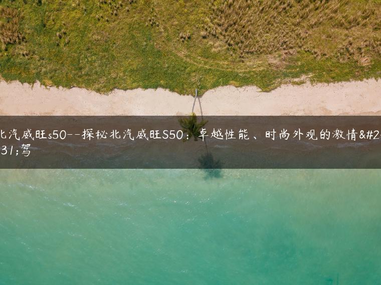 北汽威旺s50–探秘北汽威旺S50：卓越性能、时尚外观的激情座驾