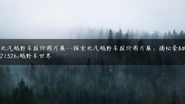 北汽越野车报价图片展–探索北汽越野车报价图片展：揭秘豪华越野车世界