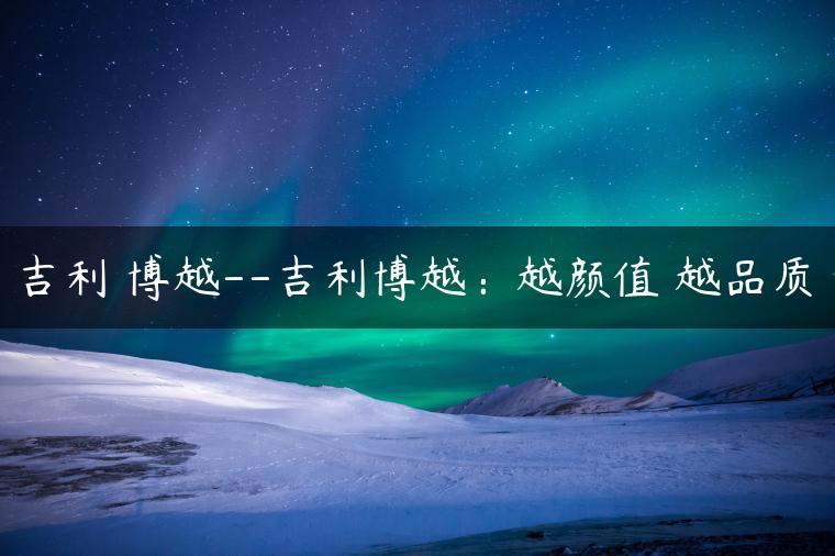吉利 博越–吉利博越：越颜值 越品质