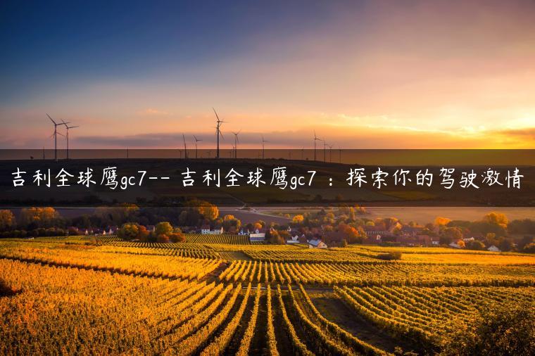 吉利全球鹰gc7– 吉利全球鹰gc7 ：探索你的驾驶激情