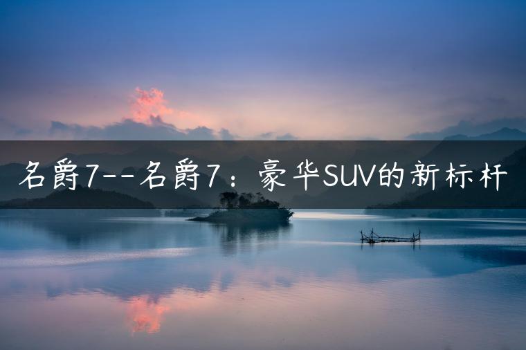 名爵7–名爵7：豪华SUV的新标杆