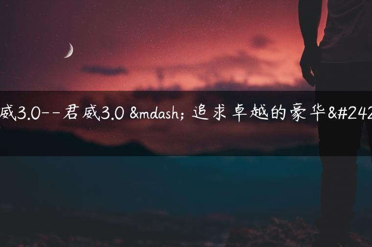 君威3.0–君威3.0 — 追求卓越的豪华座驾