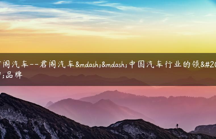 君阁汽车–君阁汽车——中国汽车行业的领军品牌