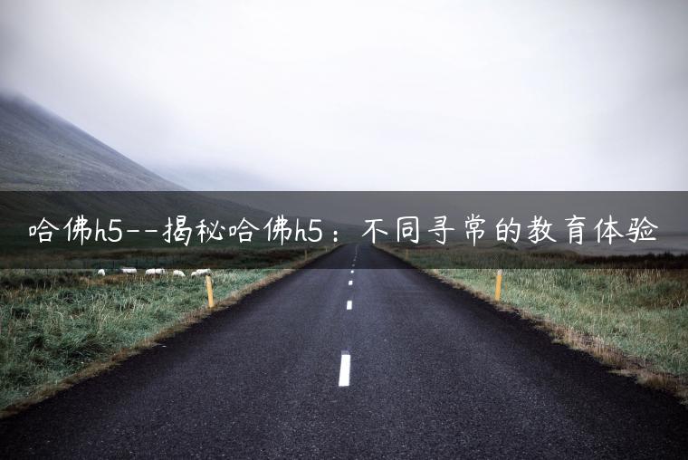 哈佛h5–揭秘哈佛h5：不同寻常的教育体验