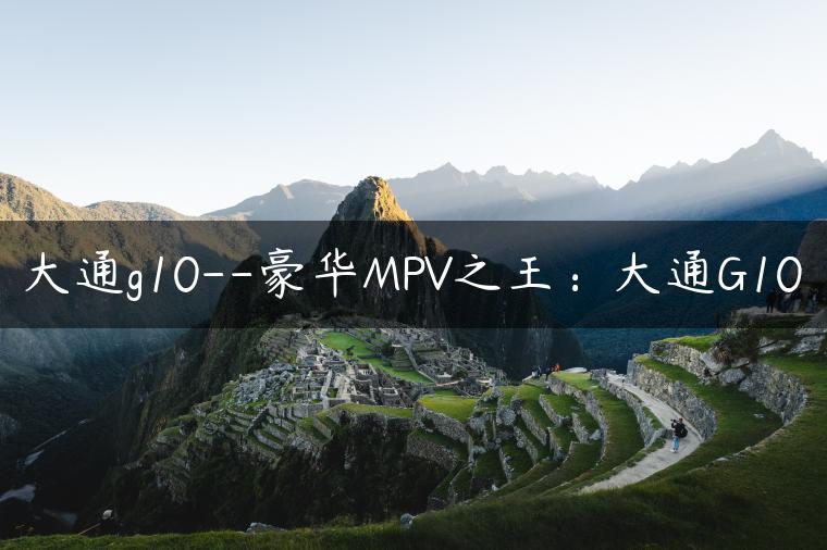 大通g10–豪华MPV之王：大通G10