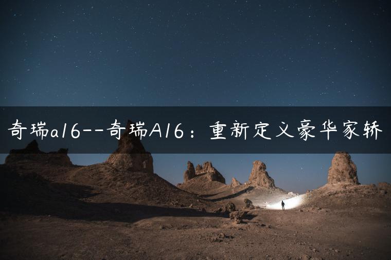 奇瑞a16–奇瑞A16：重新定义豪华家轿