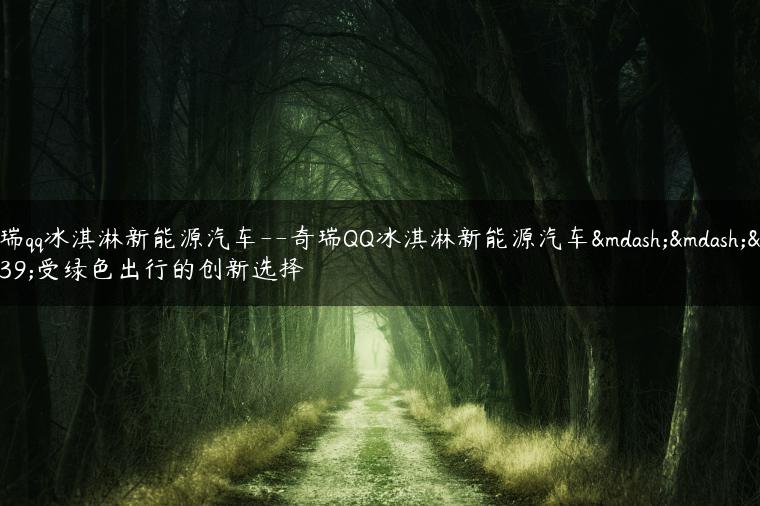 奇瑞qq冰淇淋新能源汽车–奇瑞QQ冰淇淋新能源汽车——享受绿色出行的创新选择-金牌车友