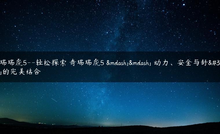 奇瑞瑞虎5–轻松探索 奇瑞瑞虎5 —— 动力、安全与舒适的完美结合