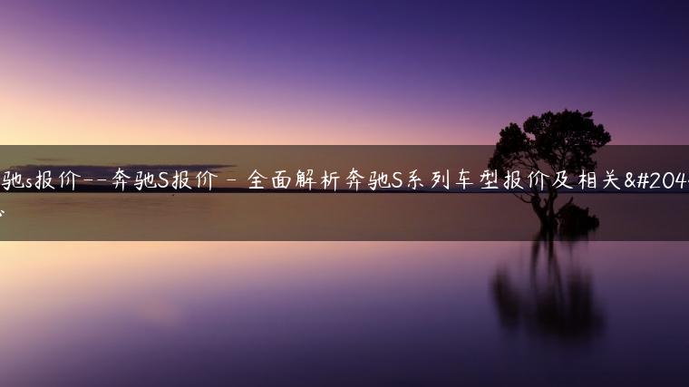 奔驰s报价–奔驰S报价 – 全面解析奔驰S系列车型报价及相关信息