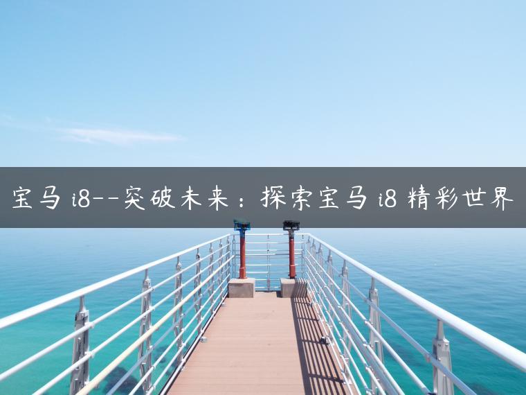 宝马 i8–突破未来：探索宝马 i8 精彩世界