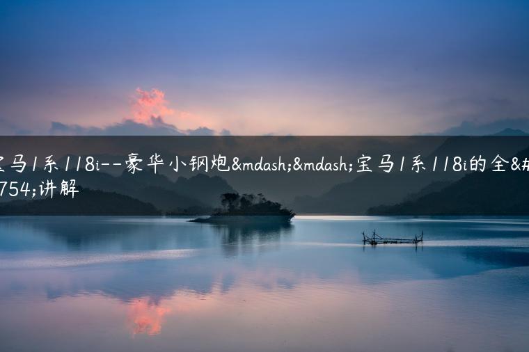 宝马1系118i–豪华小钢炮——宝马1系118i的全面讲解