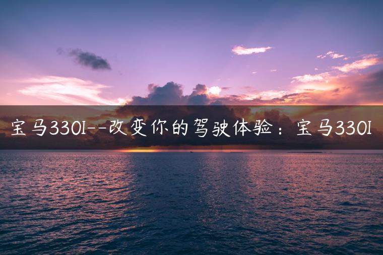 宝马330I–改变你的驾驶体验：宝马330I