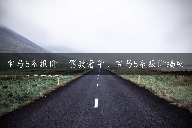 宝马5系报价–驾驶奢华，宝马5系报价揭秘