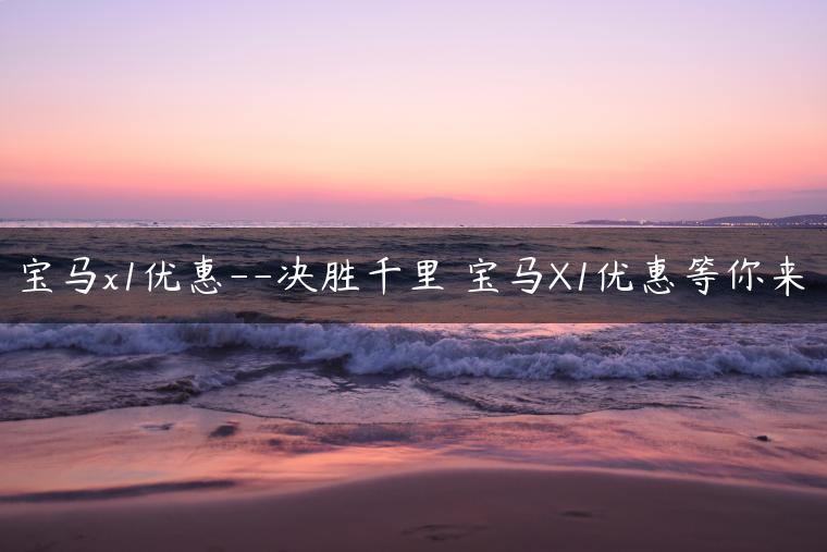 宝马x1优惠–决胜千里 宝马X1优惠等你来