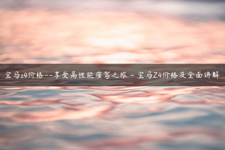 宝马z4价格–享受高性能座驾之旅 – 宝马Z4价格及全面讲解