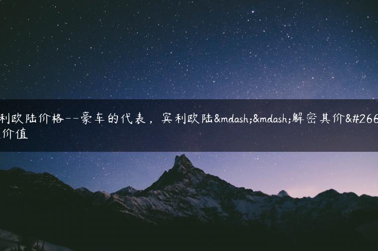 宾利欧陆价格–豪车的代表，宾利欧陆——解密其价格及价值