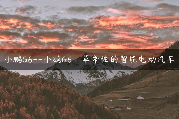 小鹏G6–小鹏G6：革命性的智能电动汽车