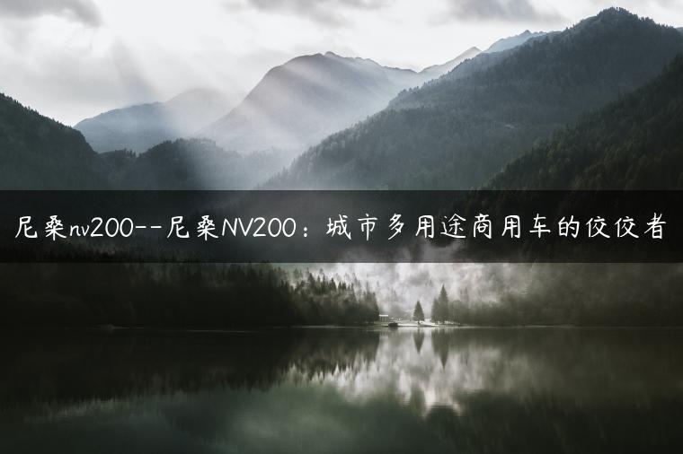 尼桑nv200–尼桑NV200：城市多用途商用车的佼佼者