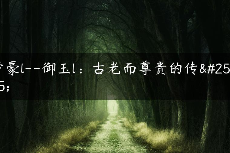 帝豪l–御玉l：古老而尊贵的传承