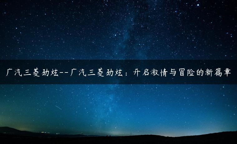 广汽三菱劲炫–广汽三菱劲炫：开启激情与冒险的新篇章