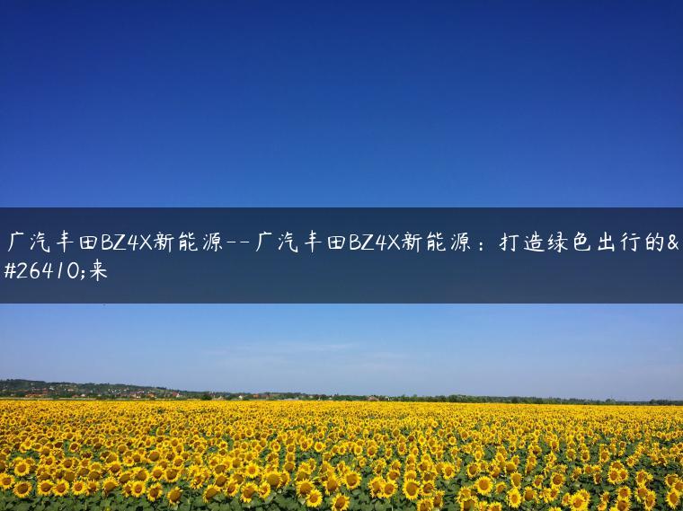 广汽丰田BZ4X新能源–广汽丰田BZ4X新能源：打造绿色出行的未来