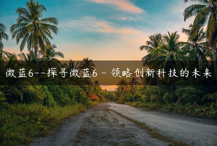 微蓝6–探寻微蓝6 – 领略创新科技的未来