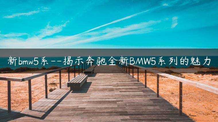 新bmw5系–揭示奔驰全新BMW5系列的魅力